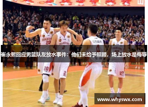 崔永熙回应男篮队友放水事件：他们未给予照顾，场上放水是侮辱