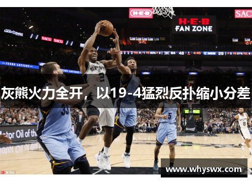 灰熊火力全开,以19-4猛烈反扑缩小分差 灰熊火力全开,以19-4猛烈反扑缩小分差