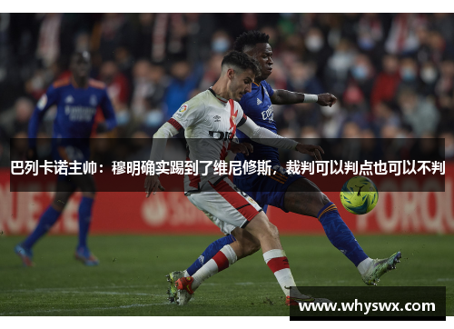 巴列卡诺主帅：穆明确实踢到了维尼修斯，裁判可以判点也可以不判